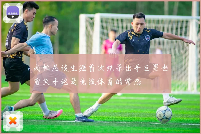 尚帕尼谈生涯首次绝杀出手巨星也曾失手这是竞技体育的常态