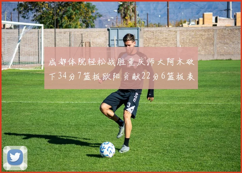成都体院轻松战胜重庆师大阿木砍下34分7篮板欧阳贡献22分6篮板表现出色