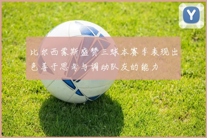 比尔西蒙斯盛赞三球本赛季表现出色善于思考与调动队友的能力