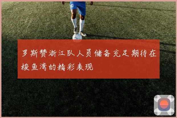 罗斯赞浙江队人员储备充足期待在梭鱼湾的精彩表现