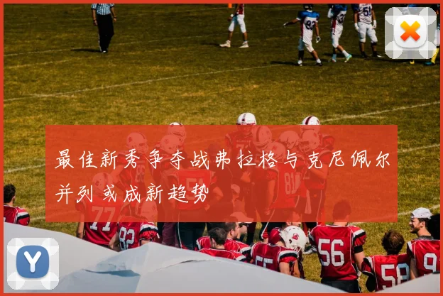 最佳新秀争夺战弗拉格与克尼佩尔并列或成新趋势