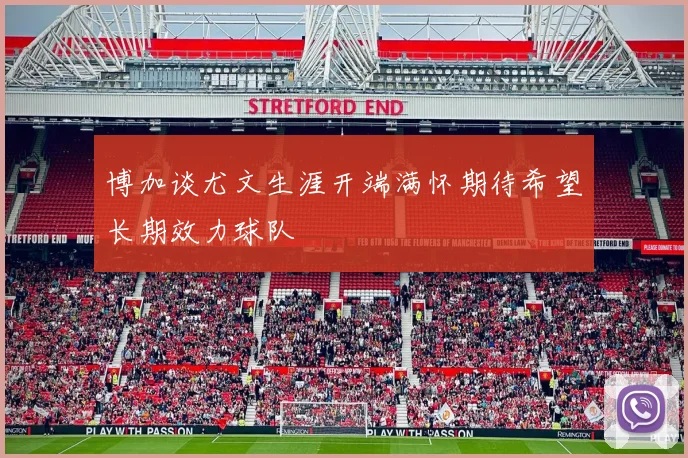 博加谈尤文生涯开端满怀期待希望长期效力球队
