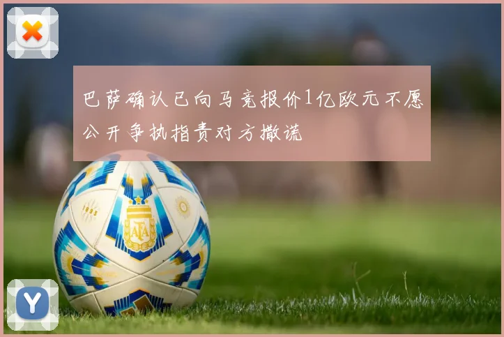 巴萨确认已向马竞报价1亿欧元不愿公开争执指责对方撒谎