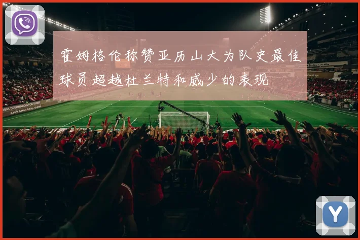 霍姆格伦称赞亚历山大为队史最佳球员超越杜兰特和威少的表现