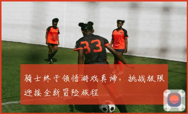 骑士终于领悟游戏真谛，挑战极限迎接全新冒险旅程