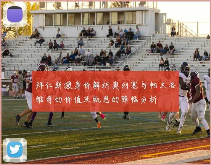 拜仁新援身价解析奥利塞与帕夫洛维奇的价值及凯恩的降幅分析