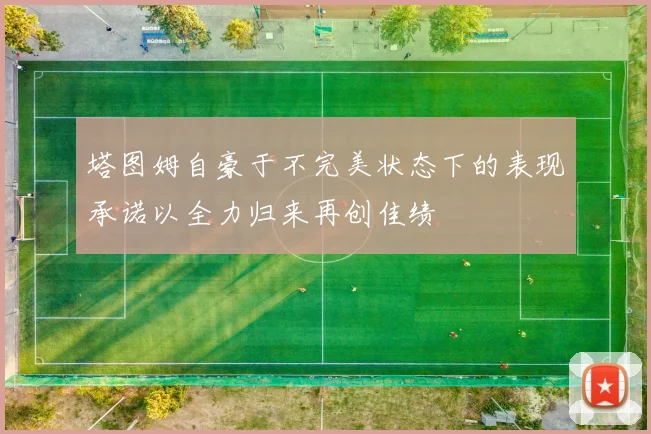 塔图姆自豪于不完美状态下的表现承诺以全力归来再创佳绩