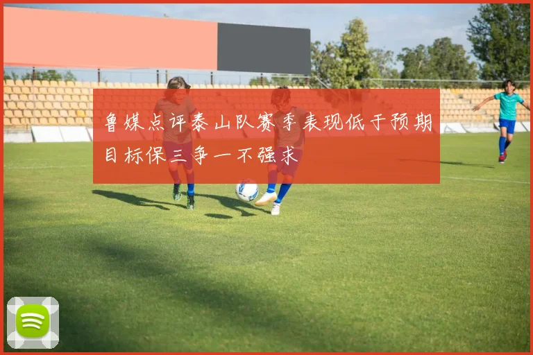 鲁媒点评泰山队赛季表现低于预期目标保三争一不强求