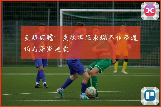 英超前瞻：曼联客场表现不佳恐遭伯恩茅斯逆袭