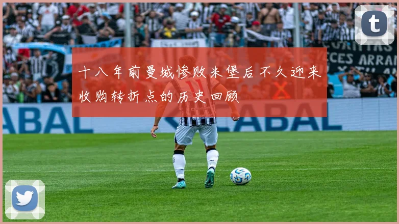 十八年前曼城惨败米堡后不久迎来收购转折点的历史回顾