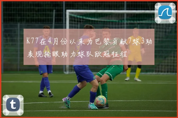 K77在4月份以来为巴黎贡献7球3助表现抢眼助力球队欧冠征程