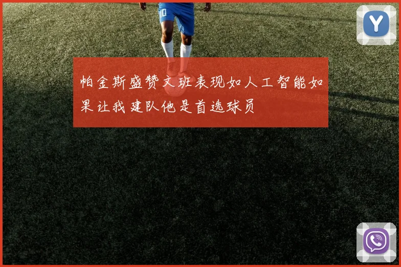 帕金斯盛赞文班表现如人工智能如果让我建队他是首选球员