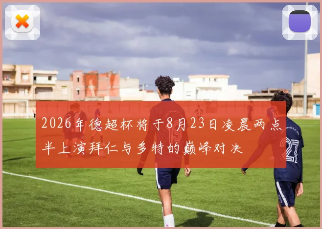 2026年德超杯将于8月23日凌晨两点半上演拜仁与多特的巅峰对决