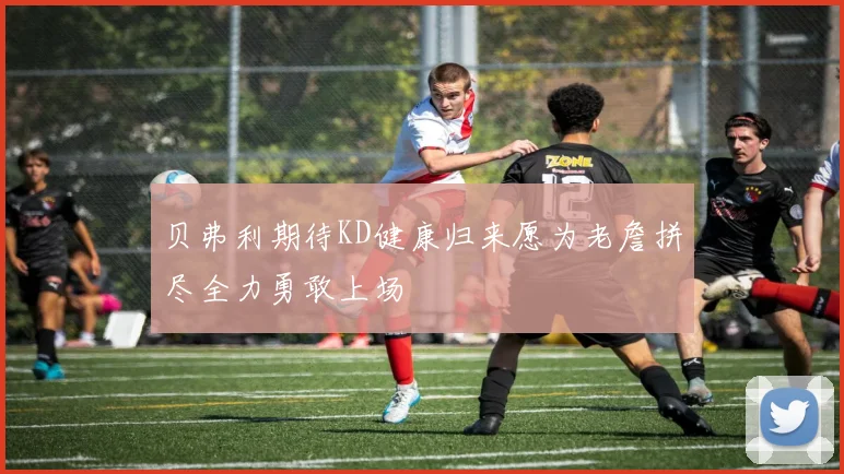 贝弗利期待KD健康归来愿为老詹拼尽全力勇敢上场