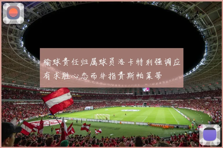 输球责任归属球员洛卡特利强调应有求胜心态而非指责斯帕莱蒂