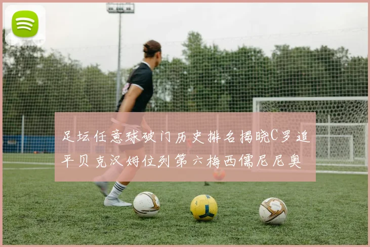 足坛任意球破门历史排名揭晓C罗追平贝克汉姆位列第六梅西儒尼尼奥称霸前两名
