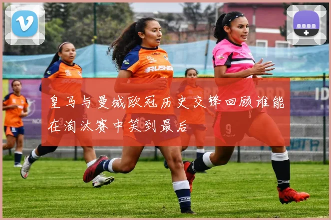 皇马与曼城欧冠历史交锋回顾谁能在淘汰赛中笑到最后