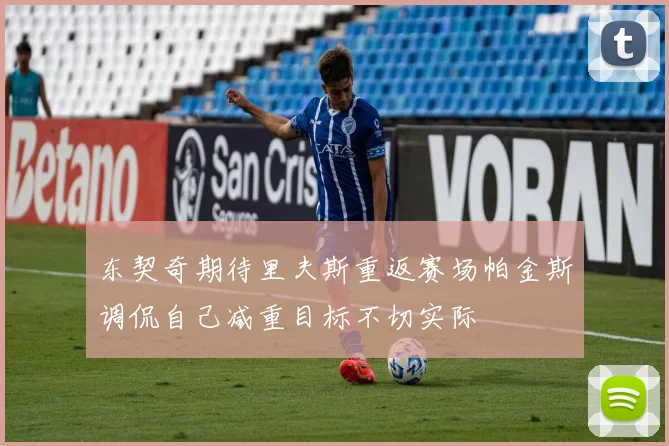 东契奇期待里夫斯重返赛场帕金斯调侃自己减重目标不切实际