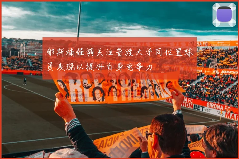 郇斯楠强调关注普渡大学同位置球员表现以提升自身竞争力