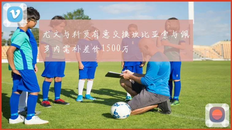 尤文与科莫有意交换坎比亚索与佩罗内需补差价1500万