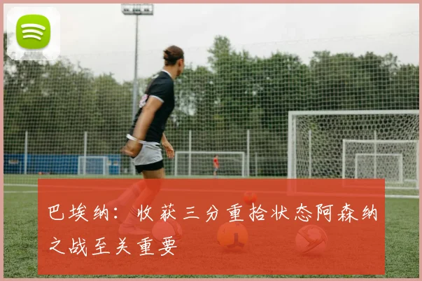 巴埃纳：收获三分重拾状态阿森纳之战至关重要
