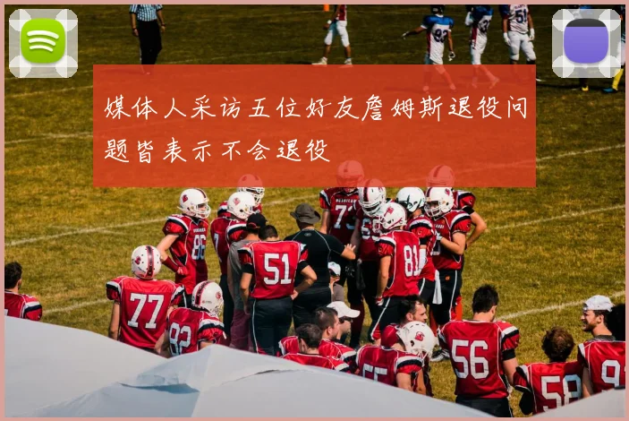 媒体人采访五位好友詹姆斯退役问题皆表示不会退役